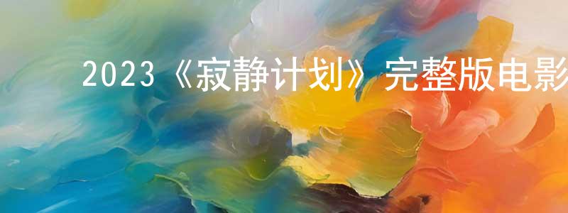 ﻿陈雅冰发布﻿2023《寂静计划》完整版电影/在线观看/百度云-美剧天堂